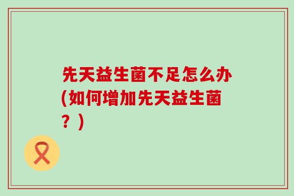 先天益生菌不足怎么办(如何增加先天益生菌？)