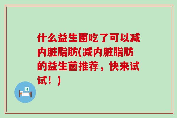 什么益生菌吃了可以减内脏脂肪(减内脏脂肪的益生菌推荐，快来试试！)