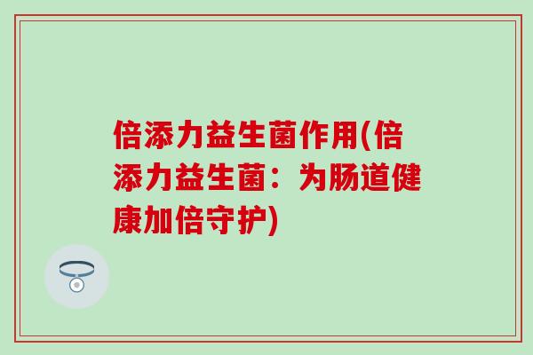 倍添力益生菌作用(倍添力益生菌:为肠道健康加倍守护) 倍添力益生菌作用(倍添力益生菌:为肠道健康加倍守护)