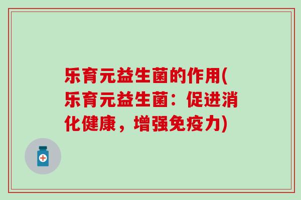 乐育元益生菌的作用(乐育元益生菌:促进消化健康,增强力) 乐育元益生菌的作用(乐育元益生菌:促进消化健康,增强力)