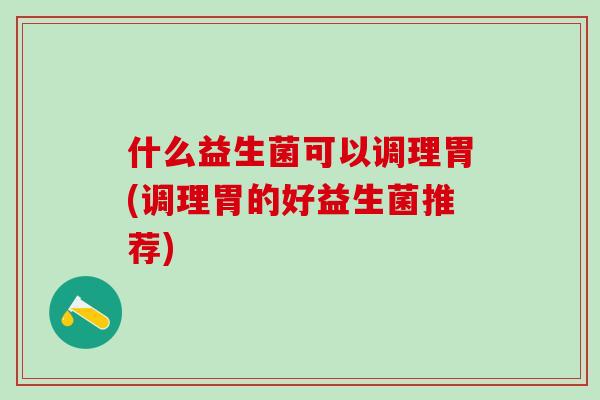什么益生菌可以调理胃(调理胃的好益生菌推荐)