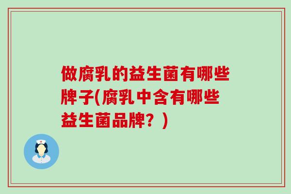 做腐乳的益生菌有哪些牌子(腐乳中含有哪些益生菌品牌？)