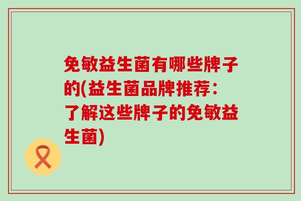 免敏益生菌有哪些牌子的(益生菌品牌推荐：了解这些牌子的免敏益生菌)