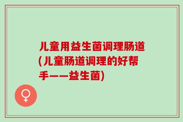 儿童用益生菌调理肠道(儿童肠道调理的好帮手——益生菌) 儿童用益生菌调理肠道(儿童肠道调理的好帮手——益生菌)