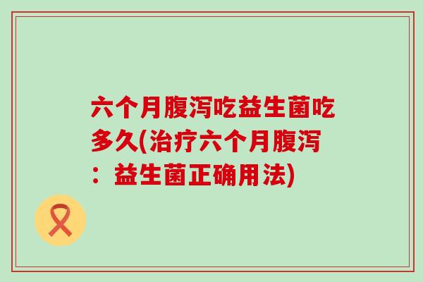 六个月吃益生菌吃多久(六个月:益生菌正确用法) 六个月吃益生菌吃多久(六个月:益生菌正确用法)