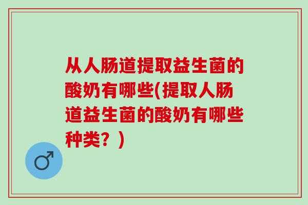 从人肠道提取益生菌的酸奶有哪些(提取人肠道益生菌的酸奶有哪些种类？)