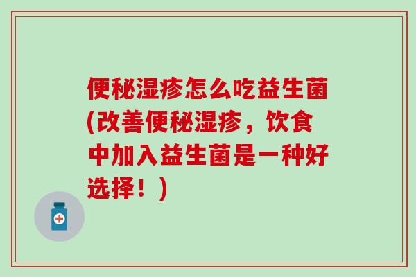 怎么吃益生菌(改善,饮食中加入益生菌是一种好选择!) 怎么吃益生菌(改善,饮食中加入益生菌是一种好选择!)