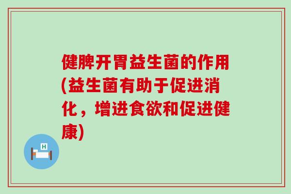 健脾开胃益生菌的作用(益生菌有助于促进消化，增进和促进健康)