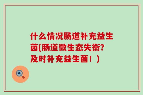 什么情况肠道补充益生菌(肠道微生态失衡？及时补充益生菌！)