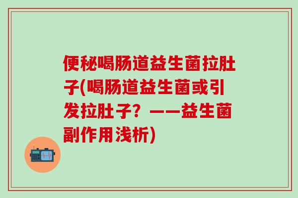 喝肠道益生菌拉肚子(喝肠道益生菌或引发拉肚子?——益生菌副作用浅析) 喝肠道益生菌拉肚子(喝肠道益生菌或引发拉肚子?——益生菌副作用浅析)