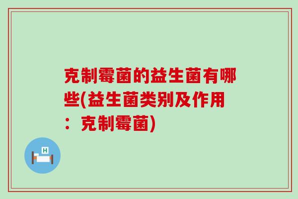 克制霉菌的益生菌有哪些(益生菌类别及作用：克制霉菌)