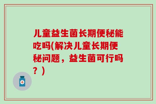 儿童益生菌长期能吃吗(解决儿童长期问题，益生菌可行吗？)