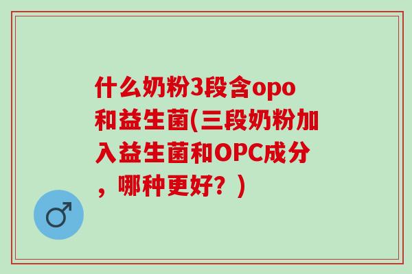 什么奶粉3段含opo和益生菌(三段奶粉加入益生菌和OPC成分，哪种更好？)