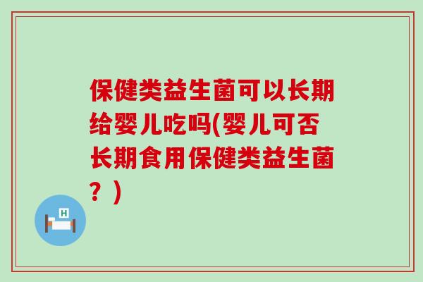 保健类益生菌可以长期给婴儿吃吗(婴儿可否长期食用保健类益生菌?) 保健类益生菌可以长期给婴儿吃吗(婴儿可否长期食用保健类益生菌?)