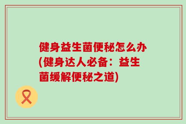 健身益生菌怎么办(健身达人必备：益生菌缓解之道)