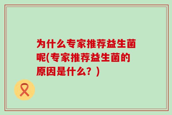 为什么专家推荐益生菌呢(专家推荐益生菌的原因是什么？)