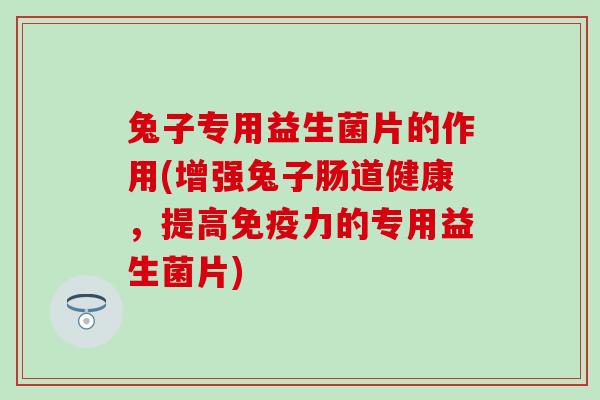 兔子专用益生菌片的作用(增强兔子肠道健康，提高力的专用益生菌片)