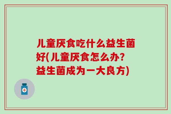 儿童厌食吃什么益生菌好(儿童厌食怎么办？益生菌成为一大良方)