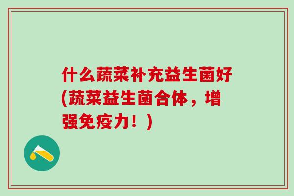 什么蔬菜补充益生菌好(蔬菜益生菌合体，增强力！)