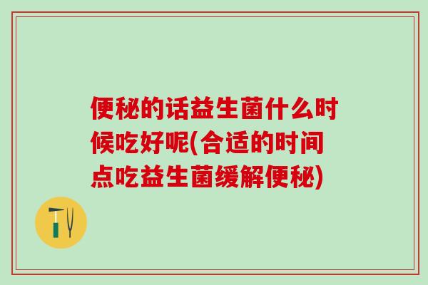 的话益生菌什么时候吃好呢(合适的时间点吃益生菌缓解)