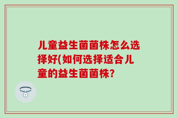 儿童益生菌菌株怎么选择好(如何选择适合儿童的益生菌菌株？