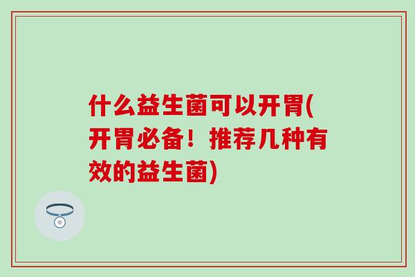 什么益生菌可以开胃(开胃必备！推荐几种有效的益生菌)