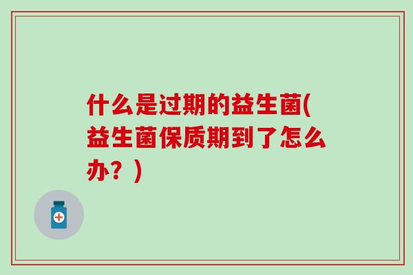 什么是过期的益生菌(益生菌保质期到了怎么办？)