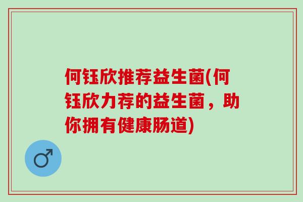 何钰欣推荐益生菌(何钰欣力荐的益生菌，助你拥有健康肠道)