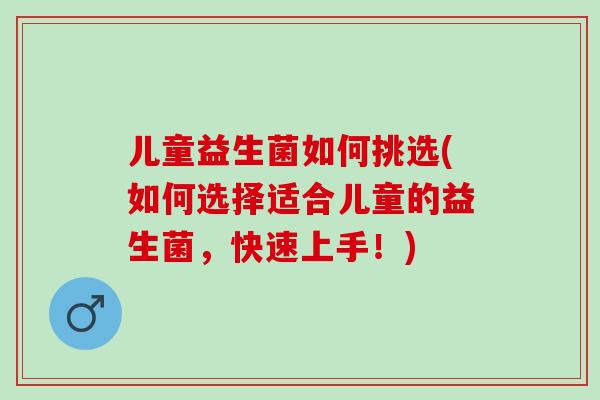儿童益生菌如何挑选(如何选择适合儿童的益生菌，快速上手！)