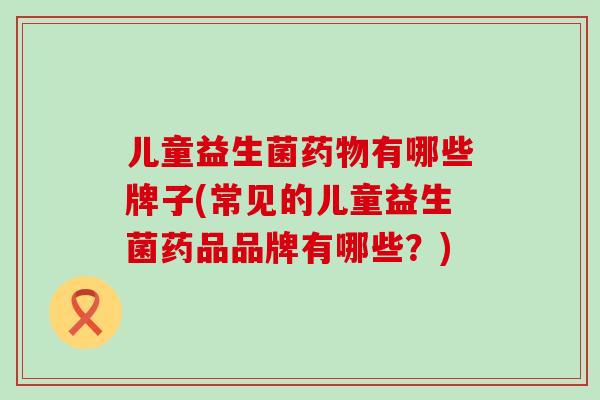 儿童益生菌有哪些牌子(常见的儿童益生菌药品品牌有哪些？)
