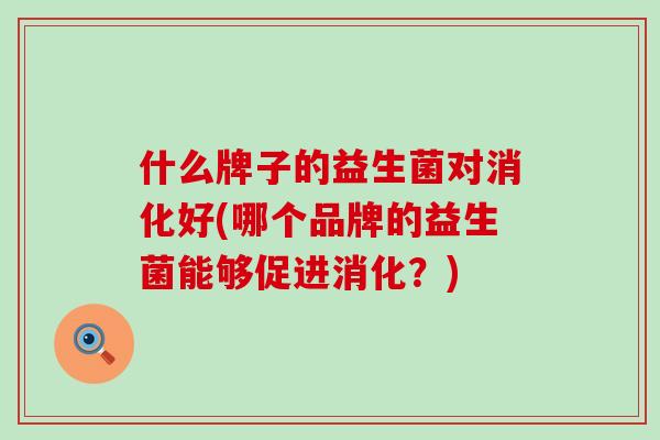 什么牌子的益生菌对消化好(哪个品牌的益生菌能够促进消化？)