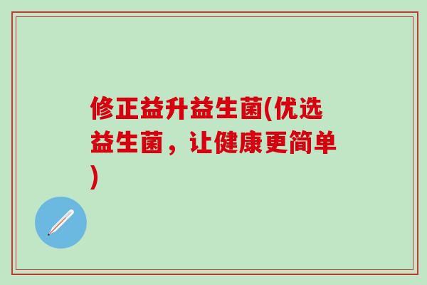 修正益升益生菌(优选益生菌，让健康更简单)