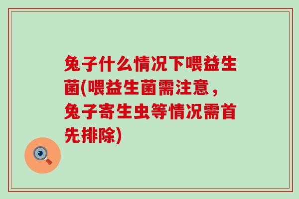 兔子什么情况下喂益生菌(喂益生菌需注意，兔子寄生虫等情况需首先排除)