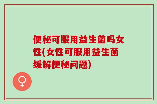 可服用益生菌吗女性(女性可服用益生菌缓解问题)