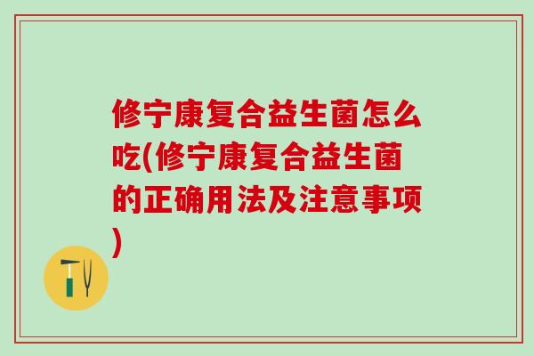 修宁康复合益生菌怎么吃(修宁康复合益生菌的正确用法及注意事项)