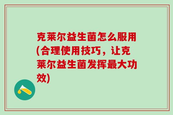 克莱尔益生菌怎么服用(合理使用技巧，让克莱尔益生菌发挥大功效)
