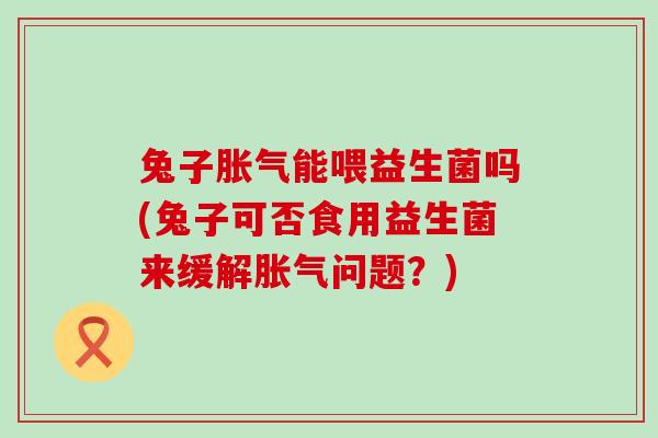 兔子能喂益生菌吗(兔子可否食用益生菌来缓解问题？)
