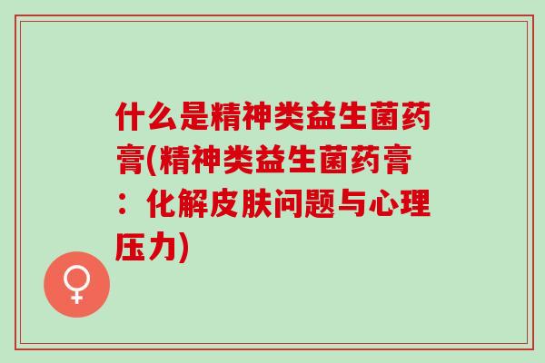 什么是精神类益生菌药膏(精神类益生菌药膏：化解问题与心理压力)