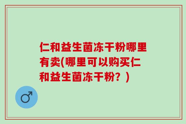 仁和益生菌冻干粉哪里有卖(哪里可以购买仁和益生菌冻干粉？)