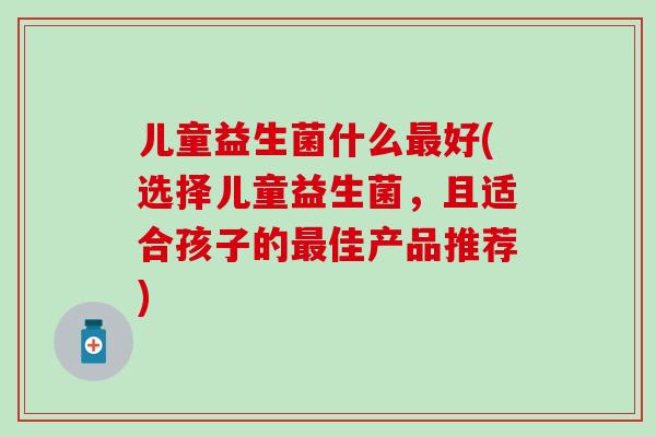 儿童益生菌什么好(选择儿童益生菌，且适合孩子的佳产品推荐)