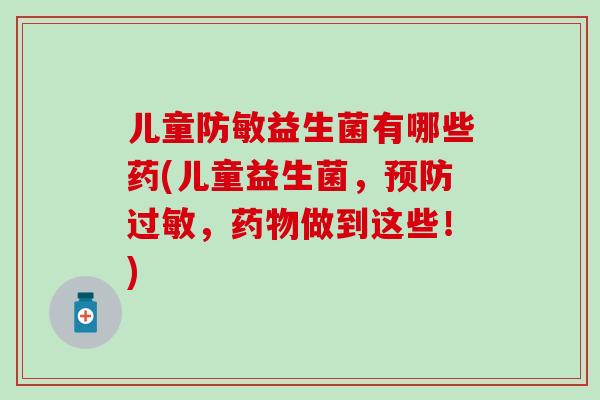 儿童防敏益生菌有哪些药(儿童益生菌，，做到这些！)