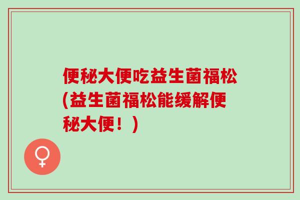 大便吃益生菌福松(益生菌福松能缓解大便！)