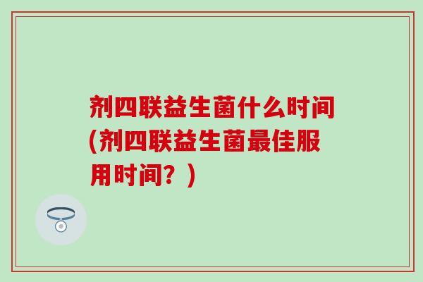 剂四联益生菌什么时间(剂四联益生菌佳服用时间？)