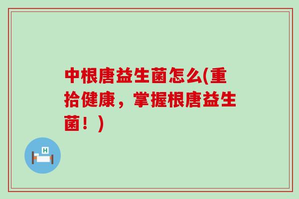 中根唐益生菌怎么(重拾健康，掌握根唐益生菌！)