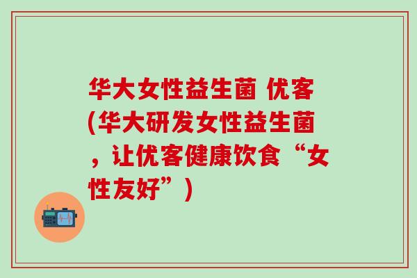 华大女性益生菌 优客(华大研发女性益生菌，让优客健康饮食“女性友好”)