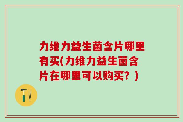 力维力益生菌含片哪里有买(力维力益生菌含片在哪里可以购买？)