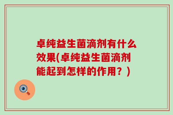 卓纯益生菌滴剂有什么效果(卓纯益生菌滴剂能起到怎样的作用？)