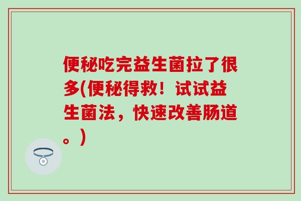 吃完益生菌拉了很多(得救！试试益生菌法，快速改善肠道。)