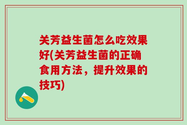 关芳益生菌怎么吃效果好(关芳益生菌的正确食用方法，提升效果的技巧)