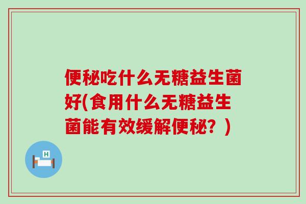 吃什么无糖益生菌好(食用什么无糖益生菌能有效缓解？)